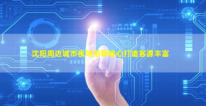 沈阳周边城市夜场招聘精心打造客源丰富